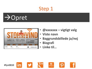 #fyn0810
Step 1
Opret
• @xxxxxxx – vigtigt valg
• Viste navn
• Baggrundsbillede ja/nej
• Biografi
• Linke til…
 