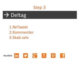 #fyn0810
Step 3
 Deltag
1.ReTweet
2.Kommenter
3.Skab selv
 