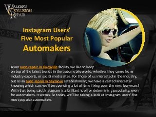 Instagram Users’
Five Most Popular
Automakers
As an auto repair in Knoxville facility, we like to keep
on top of the latest trends in the automobile world, whether they come from
industry experts, or social media sites. For those of us interested in the industry,
but as an auto repair in Seymour establishment, we have a vested interest in
knowing which cars we’ll be spending a lot of time fixing over the next few years!
With that being said, Instagram is a brilliant tool for determining popularity, even
for automakers, it seems. So today, we’ll be taking a look at Instagram users’ five
most popular automakers.
 