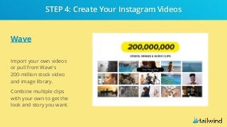 Wave
Import your own videos
or pull from Wave’s
200-million stock video
and image library.
Combine multiple clips
with your own to get the
look and story you want.
STEP 4: Create Your Instagram Videos
 