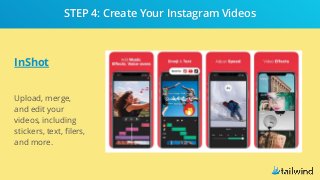 InShot
Upload, merge,
and edit your
videos, including
stickers, text, filers,
and more.
STEP 4: Create Your Instagram Videos
 