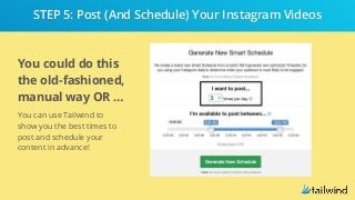 You could do this
the old-fashioned,
manual way OR …
You can use Tailwind to
show you the best times to
post and schedule your
content in advance!
STEP 5: Post (And Schedule) Your Instagram Videos
 