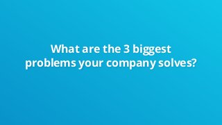 What are the 3 biggest
problems your company solves?
 