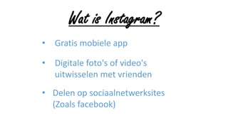 Wat is Instagram?
• Gratis mobiele app
• Digitale foto's of video's
uitwisselen met vrienden
• Delen op sociaalnetwerksites
(Zoals facebook)
 