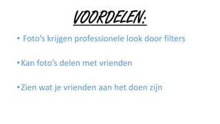VOORDELEN:
• Foto’s krijgen professionele look door filters
•Kan foto’s delen met vrienden
•Zien wat je vrienden aan het doen zijn
 