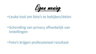 Eigen mening
•Leuke tool om foto’s te bekijken/delen
•Schending van privacy afhankelijk van
instellingen
•Foto’s krijgen professioneel resultaat
 
