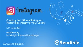 14th June 2017
Creating the Ultimate Instagram
Marketing Strategy for Your Clients
www.sendible.com
Presented by:
Luke Knight, Partnerships Manager
 