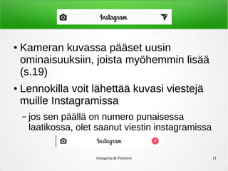 Instagrma & Pinterest 11
● Kameran kuvassa pääset uusin
ominaisuuksiin, joista myöhemmin lisää
(s.19)
● Lennokilla voit lähettää kuvasi viestejä
muille Instagramissa
– jos sen päällä on numero punaisessa
laatikossa, olet saanut viestin instagramissa
 