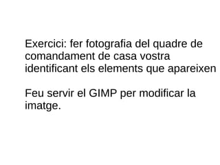 Exercici: fer fotografia del quadre de
comandament de casa vostra
identificant els elements que apareixen
Feu servir el GIMP per modificar la
imatge.
 