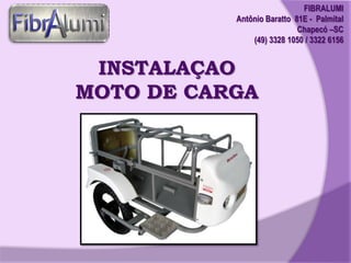 FIBRALUMI
Antônio Baratto 81E - Palmital
Chapecó –SC
(49) 3328 1050 / 3322 6156

INSTALAÇAO
MOTO DE CARGA

 