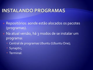    Repositórios: aonde estão alocados os pacotes
    (programas).
   Na atual versão, há 3 modos de se instalar um
    programa:
     Central de programas Ubuntu (Ubuntu One);
     Synaptic;
     Terminal.
 