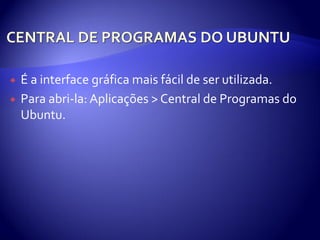    É a interface gráfica mais fácil de ser utilizada.
   Para abri-la: Aplicações > Central de Programas do
    Ubuntu.
 
