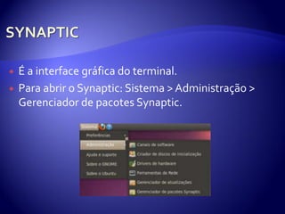    É a interface gráfica do terminal.
   Para abrir o Synaptic: Sistema > Administração >
    Gerenciador de pacotes Synaptic.
 