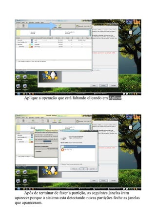 Aplique a operação que está faltando clicando em Aplicar.




     Após de terminar de fazer a partição, as seguintes janelas iram
aparecer porque o sistema esta detectando novas partições feche as janelas
que apareceram.
 