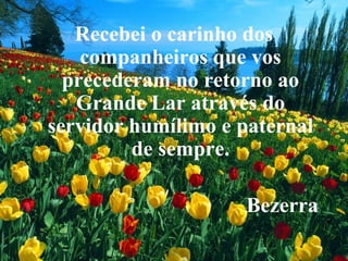 Recebei o carinho dos companheiros que vos precederam no retorno ao Grande Lar através do servidor humílimo e paternal de sempre.   Bezerra 