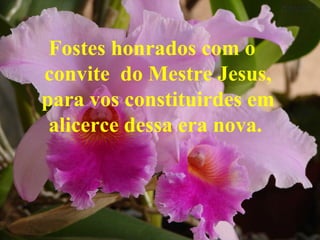 Fostes honrados com o convite  do Mestre Jesus, para vos constituirdes em alicerce dessa era nova.   