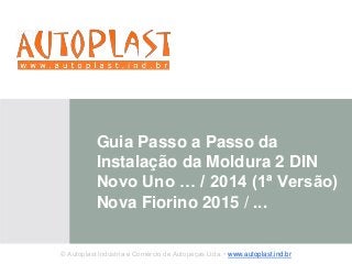 Guia Passo a Passo da 
Instalação da Moldura 2 DIN 
Novo Uno … / 2014 (1ª Versão) 
Nova Fiorino 2015 / ... 
© Autoplast Indústria e Comércio de Autopeças Ltda. • www.autoplast.ind.br 
 