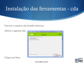Instalação das ferramentas - cda

Execute o arquivo cda-installer-latest.jar

Abrirá a seguinte tela:




Clique em Next.
                                www.it4biz.com.br
 
