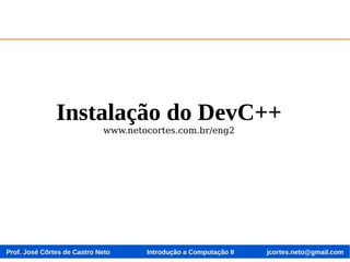 Prof. José Côrtes de Castro Neto jcortes.neto@gmail.comIntrodução a Computação II
Instalação do DevC++
www.netocortes.com.br/eng2
 