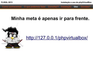 FLISOL 2013 Instalação e uso do phpVirtualBox
Como conhecemos O que podemos fazer Instalação Uso Dúvidas?Comofaz?!
Minha meta é apenas ir para frente.
http://127.0.0.1/phpvirtualbox/
 