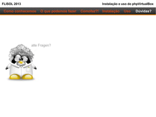 FLISOL 2013 Instalação e uso do phpVirtualBox
Como conhecemos O que podemos fazer Instalação Uso Dúvidas?Comofaz?!
alle Fragen?
 