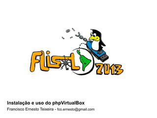 FLISOL 2013 Instalação e uso do phpVirtualBox
Instalação e uso do phpVirtualBox
Francisco Ernesto Teixeira - fco.ernesto@gmail.com
 