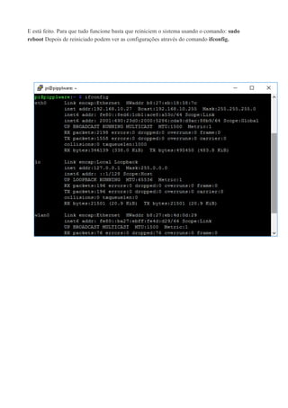 E está feito. Para que tudo funcione basta que reiniciem o sistema usando o comando: sudo
reboot Depois de reiniciado podem ver as configurações através do comando ifconfig.
 