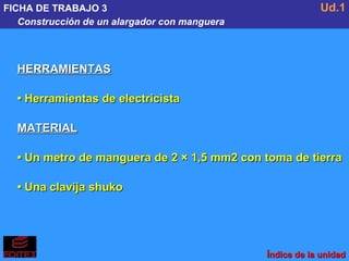 FICHA DE TRABAJO 3 Construcción de un alargador con manguera Ud.1 HERRAMIENTAS •  Herramientas de electricista MATERIAL •  Un metro de manguera de 2 × 1,5 mm2 con toma de tierra •  Una clavija shuko Índice de la unidad 