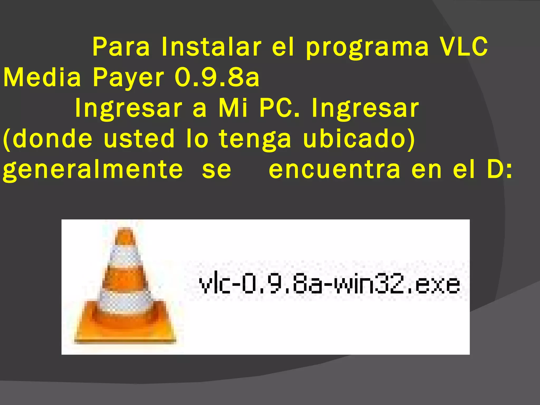 Para Instalar el programa VLC Media Payer 0.9.8a Ingresar a Mi PC. Ingresar (donde usted lo tenga ubicado) generalmente se encuentra en el D: