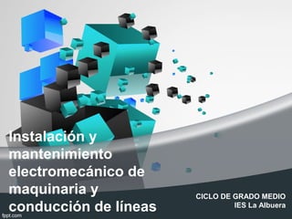 Instalación y
mantenimiento
electromecánico de
maquinaria y
conducción de líneas
CICLO DE GRADO MEDIO
IES La Albuera
 