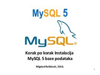 1
MySQL 5
Korak po korak Instalacija
MySQL 5 baze podataka
Migdad Rešidović, 2016.
 