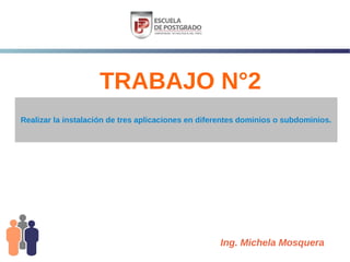 TRABAJO N°2
Realizar la instalación de tres aplicaciones en diferentes dominios o subdominios.




                                                    Ing. Michela Mosquera
 