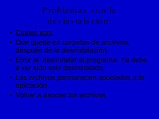 Problemas con la desinstalación: Cuales son: Que quede en carpetas de archivos, después de la desinstalación. Error al  desinstalar el programa. Ya debe a ver sido solo desinstalado. Los archivos permanecen asociados a la aplicación. Volver a asociar los archivos. 