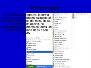 Primer paso: SI ya instalo el programa, la forma mas rápida de ejecutarlo es desde el submenú Programas del menú Inicio. Tras elegir esta opción, se desplegaran los nombres de todos los programas instalado en su disco rígido. 