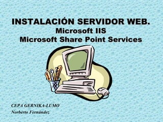 INSTALACIÓN   SERVIDOR WEB . Microsoft IIS Microsoft Share Point Services CEPA GERNIKA-LUMO Norberto Fernández 