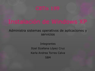 CBTis 199
Instalación de Windows XP
Administra sistemas operativos de aplicaciones y
servicios
Integrantes
Itzel Itzallana López Cruz
Karla Andrea Torres Calva
5BM
 