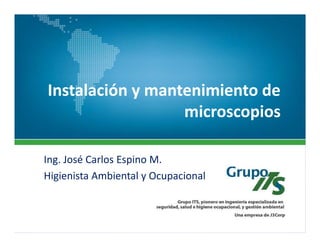 Instalación y mantenimiento de
microscopios
Ing. José Carlos Espino M.
Higienista Ambiental y Ocupacional
Grupo ITS 2016 1
 