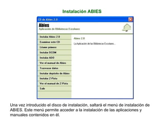 Instalación ABIES
Una vez introducido el disco de instalación, saltará el menú de instalación de
ABIES. Este menú permite acceder a la instalación de las aplicaciones y
manuales contenidos en él.
 