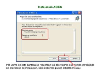 Instalación ABIES
Por último en esta pantalla se recuerdan los dos valores que hemos introducido
en el proceso de instalación. Sólo debemos pulsar el botón Instalar.
 