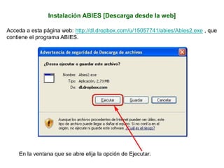 Instalación ABIES [Descarga desde la web]
Acceda a esta página web: http://dl.dropbox.com/u/15057741/abies/Abies2.exe , que
contiene el programa ABIES.
En la ventana que se abre elija la opción de Ejecutar.
 