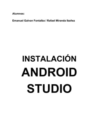 Alumnos: 
Emanuel Galvan Fontalba / Rafael Miranda Ibañez 
  
  
   
  
INSTALACIÓN 
ANDROID 
STUDIO 
 
 
 