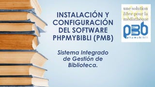 INSTALACIÓN Y
CONFIGURACIÓN
DEL SOFTWARE
PHPMYBIBLI (PMB)
Sistema Integrado
de Gestión de
Biblioteca.
 
