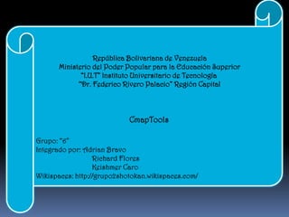 Grupo: “6” Integrado por: Adrian Bravo                                Richard Flores                                Keishmer Caro Wikispaces: http://grupo2shotokan.wikispaces.com/  República Bolivariana de Venezuela Ministerio del Poder Popular para la Educación Superior “I.U.T” Instituto Universitario de Tecnología  “Dr. Federico Rivero Palacio” Región Capital CmapTools  