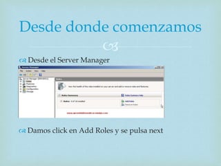 
 Desde el Server Manager
Desde donde comenzamos
 Damos click en Add Roles y se pulsa next
 