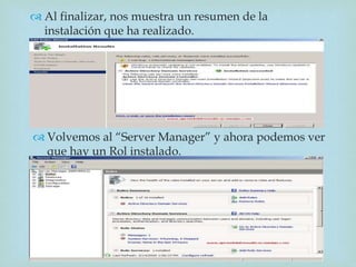 
 Al finalizar, nos muestra un resumen de la
instalación que ha realizado.
 Volvemos al “Server Manager” y ahora podemos ver
que hay un Rol instalado.
 