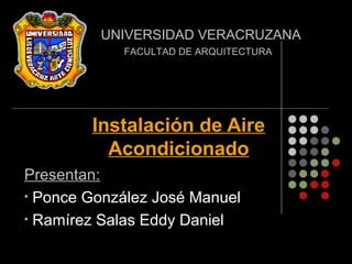 Instalación de Aire
Acondicionado
Presentan:
• Ponce González José Manuel
• Ramírez Salas Eddy Daniel
UNIVERSIDAD VERACRUZANA
FACULTAD DE ARQUITECTURA
 