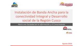 Instalación de Banda Ancha para la
conectividad Integral y Desarrollo
social de la Región Cusco
Agosto 2016
Hacia una Sociedad de la Información y el Conocimiento
 