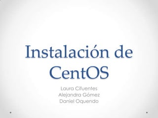 Instalación de
   CentOS
     Laura Cifuentes
    Alejandra Gómez
    Daniel Oquendo
 