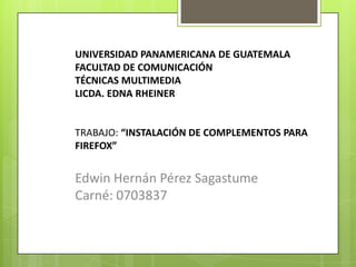 UNIVERSIDAD PANAMERICANA DE GUATEMALAFACULTAD DE COMUNICACIÓNTÉCNICAS MULTIMEDIALICDA. EDNA RHEINERTRABAJO: “INSTALACIÓN DE COMPLEMENTOS PARA FIREFOX”Edwin Hernán Pérez SagastumeCarné: 0703837 
