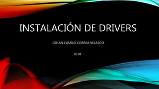 INSTALACIÓN DE DRIVERS
JOHAN CAMILO CORREA VELASCO
10-08
 
